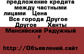 предложение кредита между частными лицами › Цена ­ 5 000 000 - Все города Другое » Другое   . Ханты-Мансийский,Радужный г.